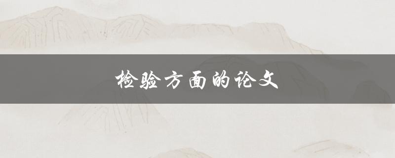 检验方面的论文(如何撰写有效的实验验证论文)