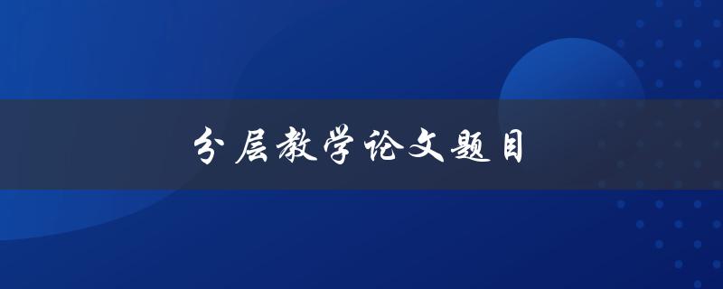 分层教学论文题目(如何设计有效的分层教学策略)