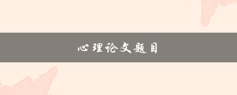 心理论文题目(如何选择适合自己的研究方向)