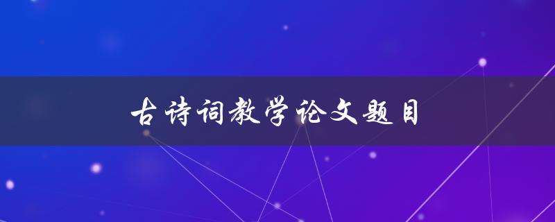 古诗词教学论文题目(如何培养学生的古诗词欣赏能力)