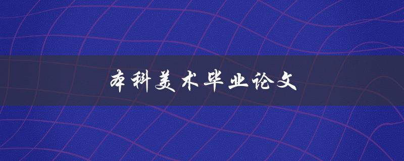本科美术毕业论文(如何选择合适的题目和研究方法)