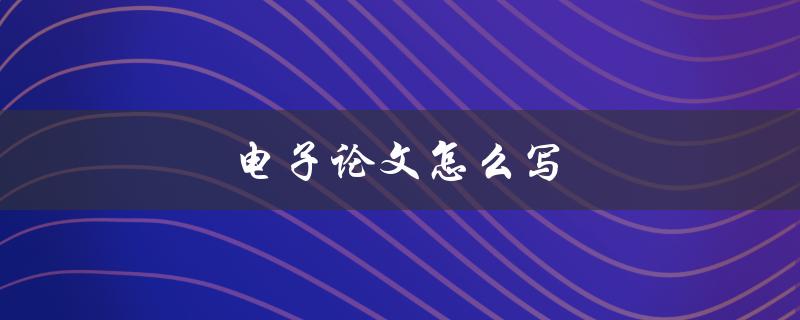 电子论文怎么写(写论文详细步骤)