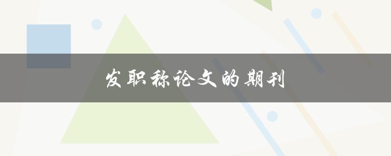 发职称论文的期刊(如何选择合适的期刊)