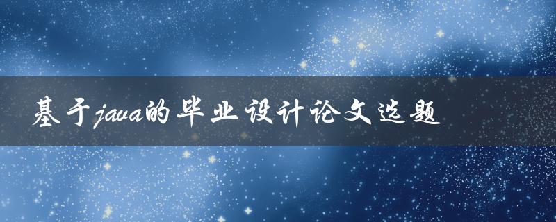 你有什么基于Java的毕业设计论文选题建议吗