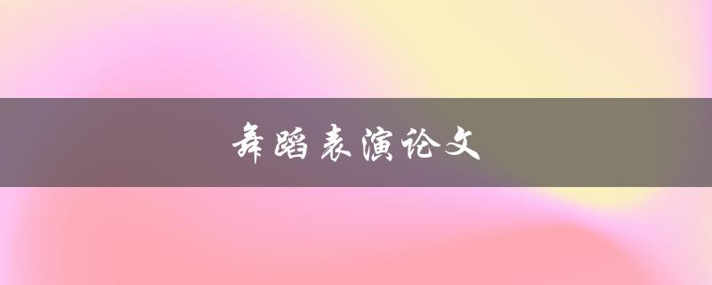 舞蹈表演论文(如何提高表演技巧和艺术表现力)