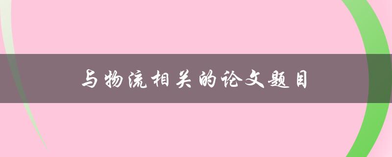 与物流相关的论文题目(如何优化供应链管理来提高物流效率)