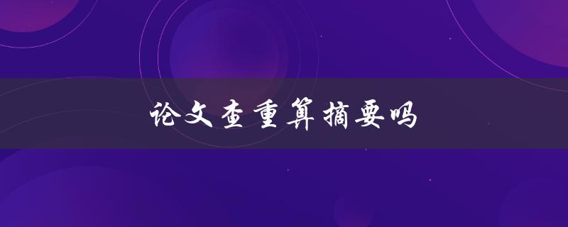 论文查重算摘要吗(它们之间有什么区别和联系)