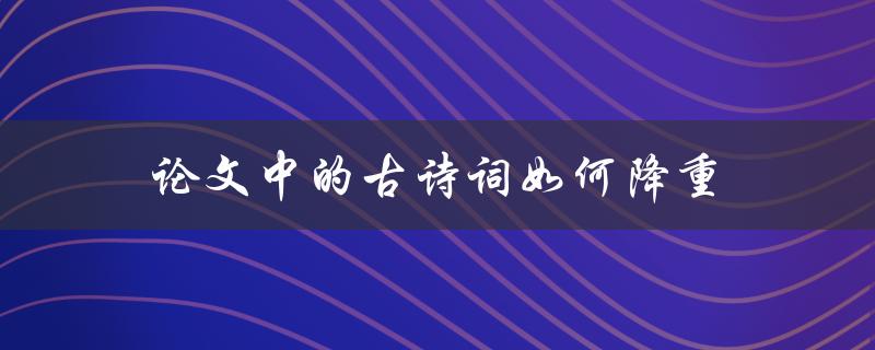 论文中的古诗词如何降重(有哪些实用技巧)