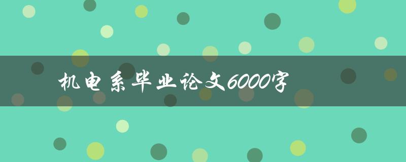 机电系毕业论文6000字(如何快速撰写高质量论文)