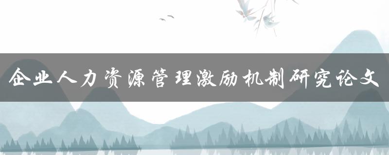 企业人力资源管理激励机制研究论文