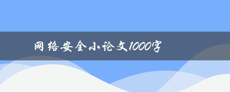 网络安全小论文1000字(如何撰写高质量的网络安全论文)