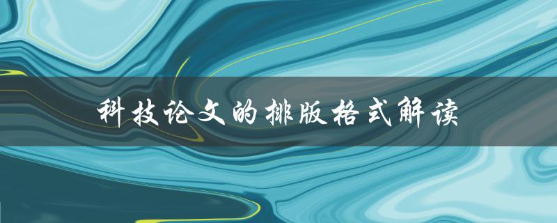 科技论文的排版格式解读(如何规范撰写论文格式)