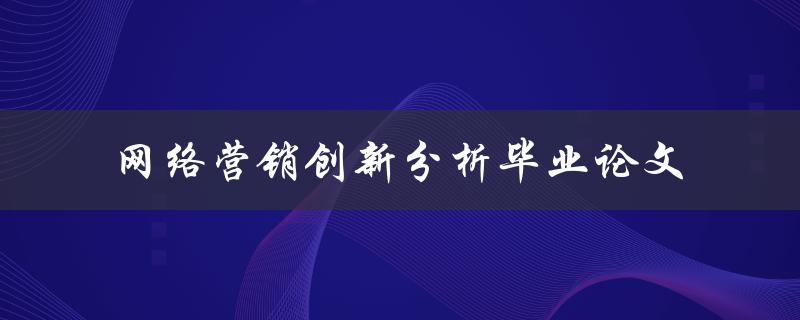 网络营销创新分析毕业论文如何探究网络营销创新策略的实现方式