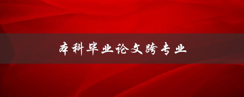 本科毕业论文跨专业(如何选择合适的研究方向) 本科毕业论文跨专业(如何选择合适的研究方向)