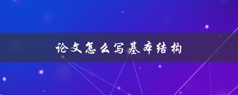 论文怎么写基本结构(包括哪些部分)