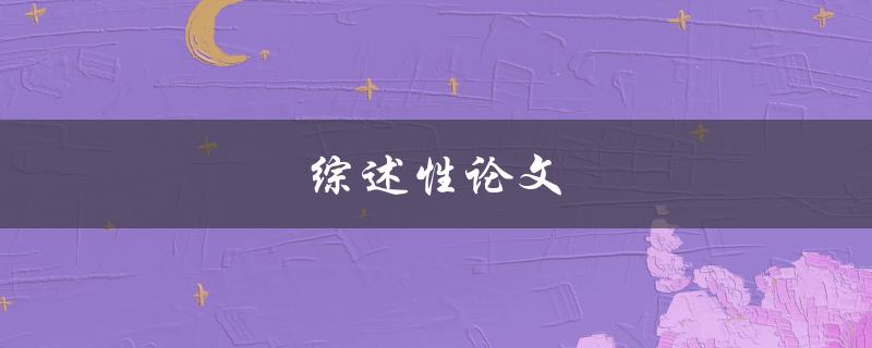 综述性论文(如何写出高质量的综述性论文)
