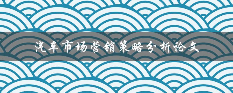 如何分析汽车市场营销策略？——一篇论文的探讨