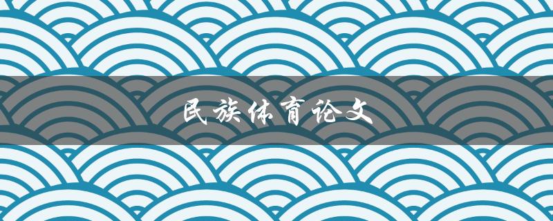 民族体育论文(如何探讨少数民族体育文化的传承与发展)