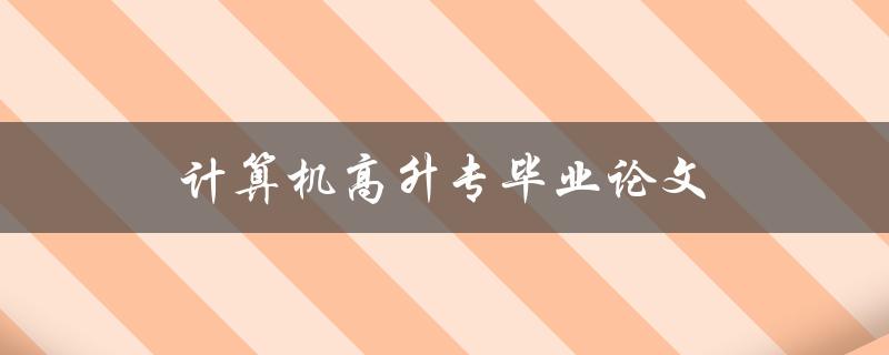 计算机高升专毕业论文(如何写出高质量的毕业论文)