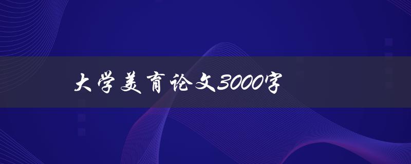 大学美育论文3000字(如何撰写高质量的论文)