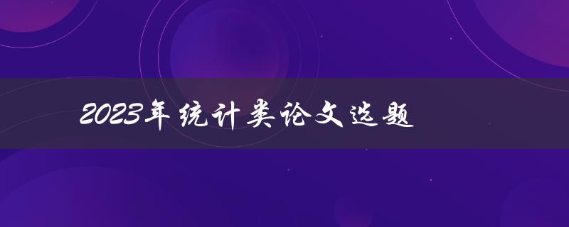 2023年统计类论文选题(如何选择适合的研究方向)