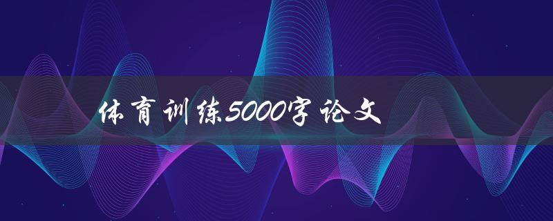 体育训练5000字论文(如何写出高质量的体育训练论文)