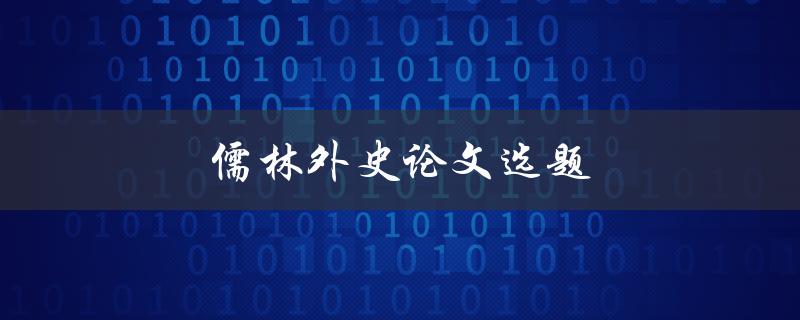 儒林外史论文选题(如何选取合适的研究方向)