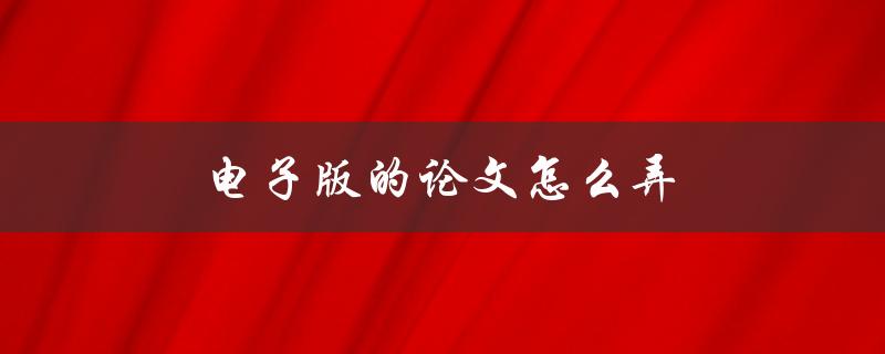 电子版的论文怎么弄(简单易懂的操作指南)
