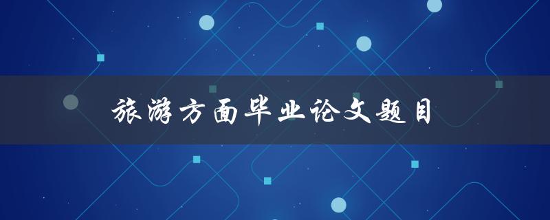旅游方面毕业论文题目(如何选择研究对象与方法)