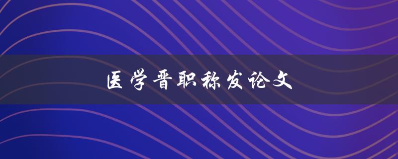 医学晋职称发论文(需要注意哪些问题)