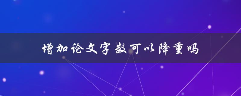 增加论文字数可以降重吗(论文降重的正确姿势是什么)