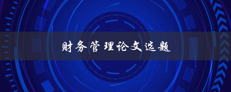 财务管理论文选题(如何选择适合的研究方向)