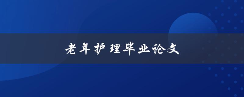 老年护理毕业论文(应该如何选题和撰写)