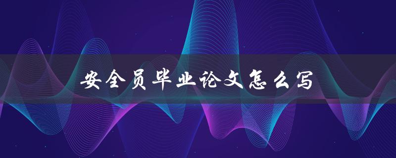 安全员毕业论文怎么写(论文写作详细步骤和注意事项)