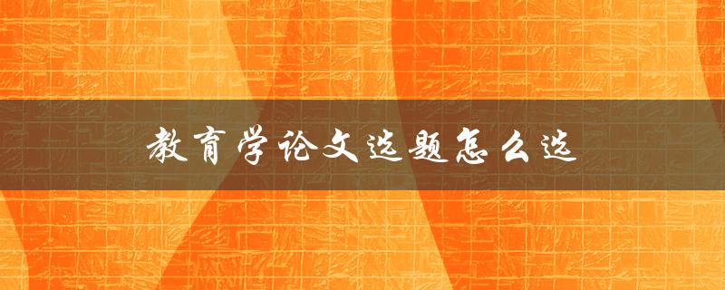 教育学论文选题怎么选(五大选题技巧分享)