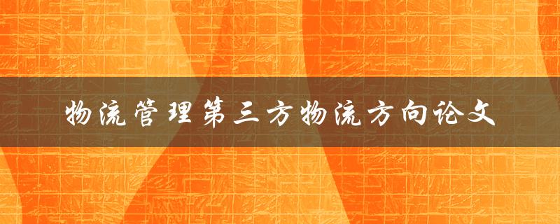 如何探讨第三方物流在物流管理中的发展方向？——以论文为例