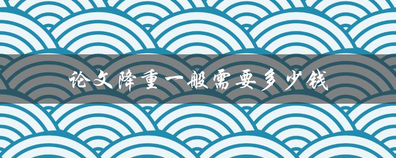 论文降重一般需要多少钱