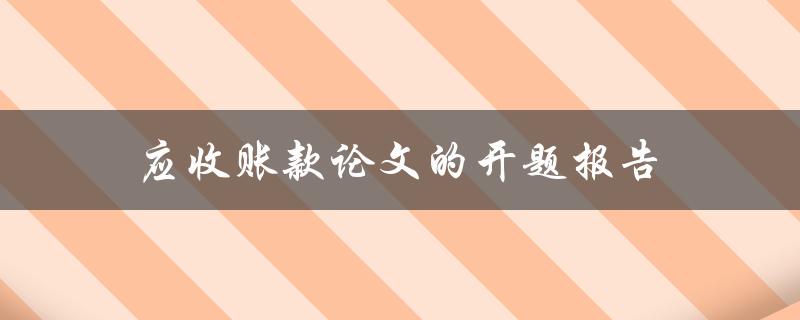 应收账款论文的开题报告(如何撰写高质量的开题报告)