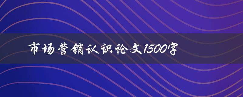 市场营销认识论文1500字