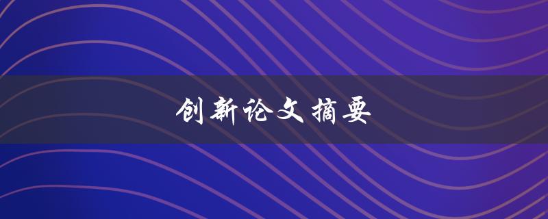 创新论文摘要(如何让你的研究引起更多关注)