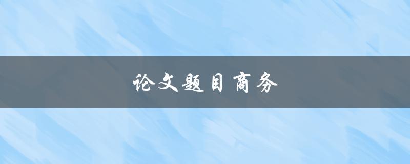 论文题目商务(如何选择适合自己的研究课题)