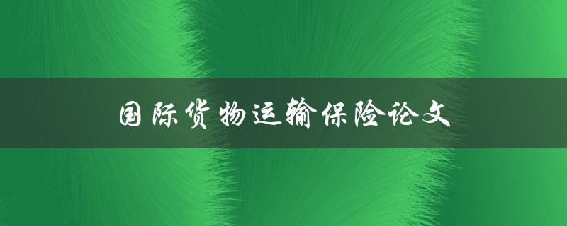 国际货物运输保险论文(如何选择最适合的保险方案)