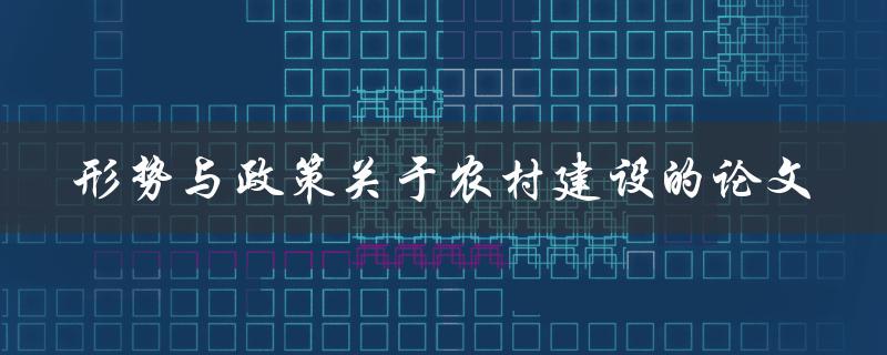 形势与政策对农村建设的影响一篇论文的探讨