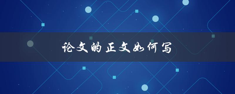 论文的正文如何写(如何撰写一个清晰且有逻辑的论文正文)
