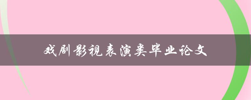 戏剧影视表演类毕业论文(如何写出优秀的作品)