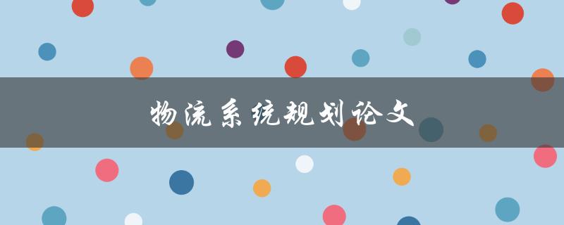 物流系统规划论文(如何设计高效可靠的物流系统)