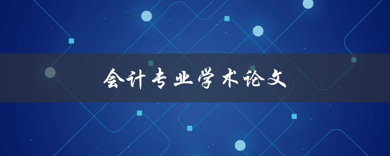 会计专业学术论文(如何写出高质量的论文)