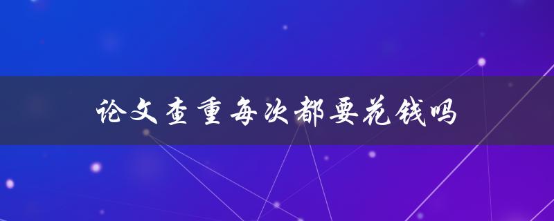 论文查重每次都要花钱吗(有哪些免费的查重工具推荐)