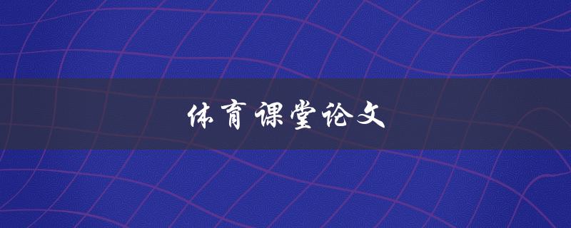 体育课堂论文(如何写好一篇体育课堂论文)