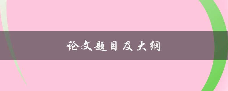论文题目及大纲(如何选择合适的研究主题并编写清晰的大纲)